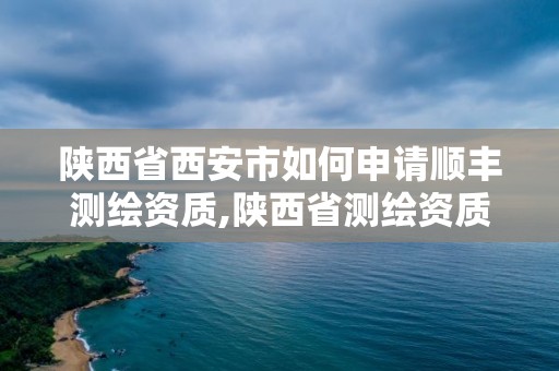 陜西省西安市如何申請順豐測繪資質,陜西省測繪資質申請材料