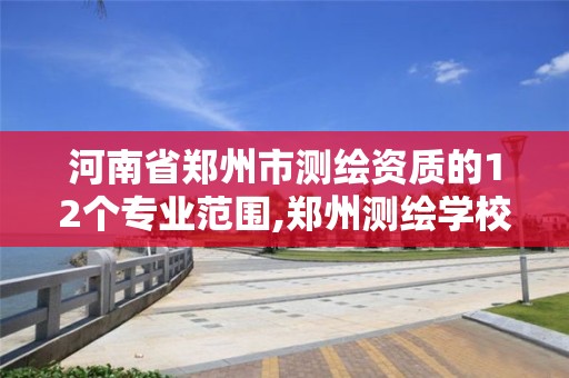 河南省鄭州市測繪資質的12個專業范圍,鄭州測繪學校是公辦學校嗎。