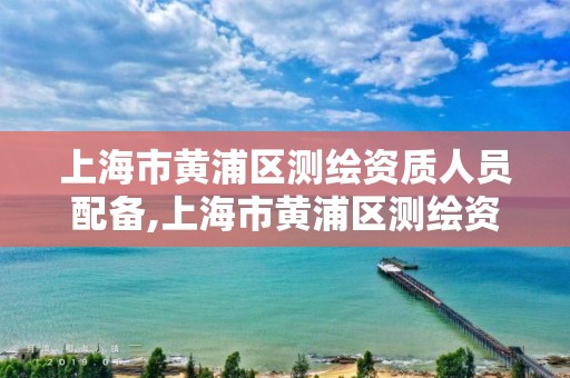 上海市黃浦區(qū)測繪資質(zhì)人員配備,上海市黃浦區(qū)測繪資質(zhì)人員配備規(guī)定