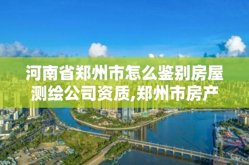 河南省鄭州市怎么鑒別房屋測繪公司資質,鄭州市房產(chǎn)測繪隊