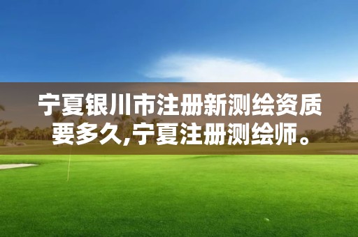 寧夏銀川市注冊新測繪資質要多久,寧夏注冊測繪師。