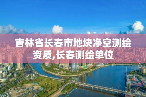 吉林省長(zhǎng)春市地塊凈空測(cè)繪資質(zhì),長(zhǎng)春測(cè)繪單位