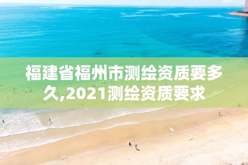 福建省福州市測繪資質要多久,2021測繪資質要求