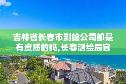 吉林省長春市測繪公司都是有資質(zhì)的嗎,長春測繪局官網(wǎng)。