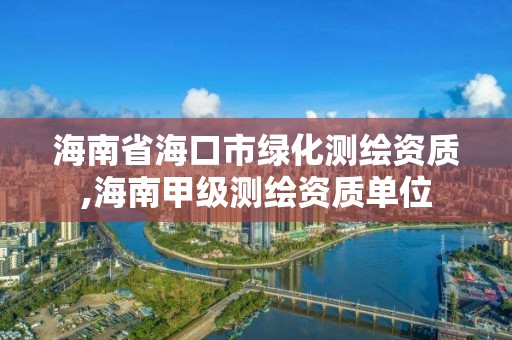 海南省海口市綠化測繪資質,海南甲級測繪資質單位