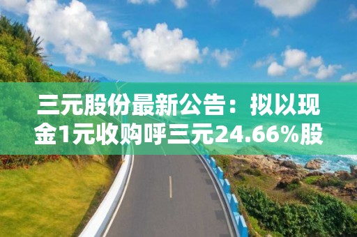 三元股份最新公告：擬以現金1元收購呼三元24.66%股權