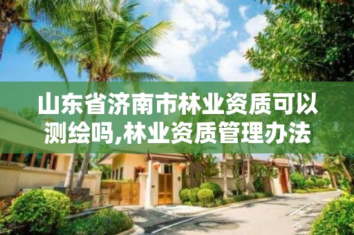 山東省濟南市林業(yè)資質(zhì)可以測繪嗎,林業(yè)資質(zhì)管理辦法