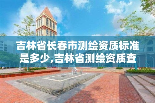 吉林省長春市測繪資質標準是多少,吉林省測繪資質查詢。