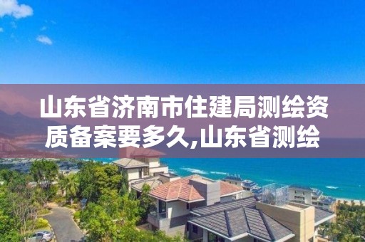 山東省濟南市住建局測繪資質備案要多久,山東省測繪資質專用章。