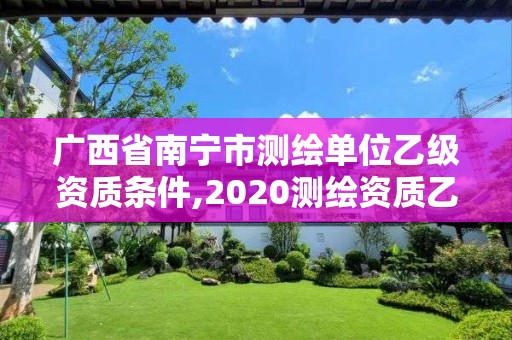 廣西省南寧市測繪單位乙級資質條件,2020測繪資質乙級標準