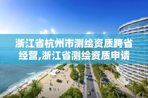 浙江省杭州市測繪資質(zhì)跨省經(jīng)營,浙江省測繪資質(zhì)申請需要什么條件