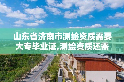 山東省濟南市測繪資質需要大專畢業證,測繪資質還需要注冊測繪師嗎。