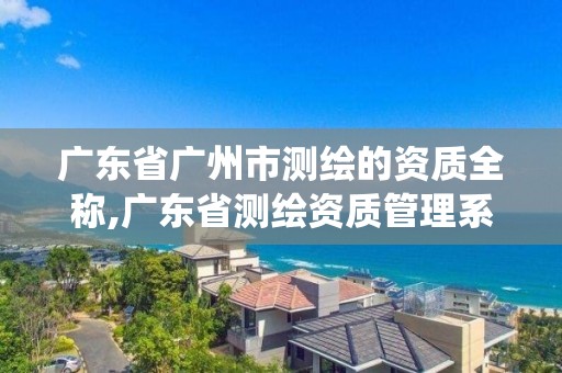 廣東省廣州市測繪的資質全稱,廣東省測繪資質管理系統