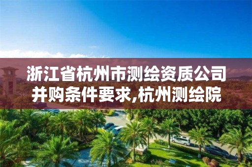 浙江省杭州市測繪資質公司并購條件要求,杭州測繪院是什么單位。