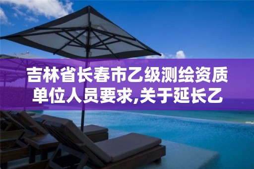 吉林省長(zhǎng)春市乙級(jí)測(cè)繪資質(zhì)單位人員要求,關(guān)于延長(zhǎng)乙級(jí)測(cè)繪資質(zhì)證書有效期的公告