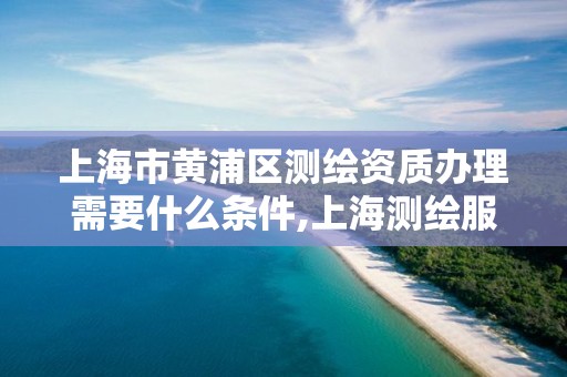 上海市黃浦區測繪資質辦理需要什么條件,上海測繪服務中心。