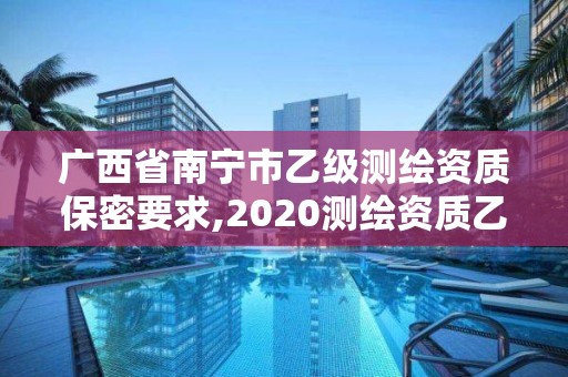 廣西省南寧市乙級測繪資質(zhì)保密要求,2020測繪資質(zhì)乙級標準