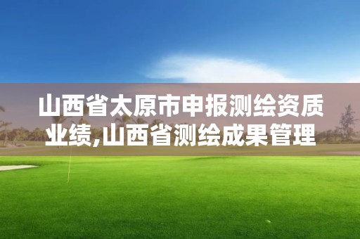 山西省太原市申報測繪資質業績,山西省測繪成果管理辦法