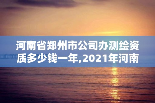 河南省鄭州市公司辦測繪資質(zhì)多少錢一年,2021年河南新測繪資質(zhì)辦理