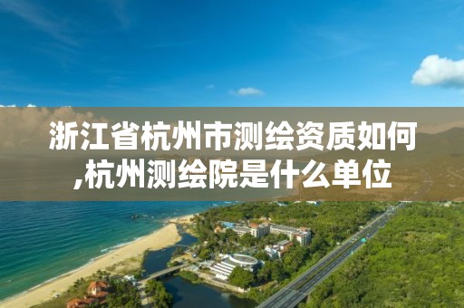 浙江省杭州市測繪資質如何,杭州測繪院是什么單位