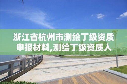 浙江省杭州市測繪丁級資質(zhì)申報材料,測繪丁級資質(zhì)人員條件