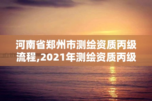 河南省鄭州市測繪資質丙級流程,2021年測繪資質丙級申報條件