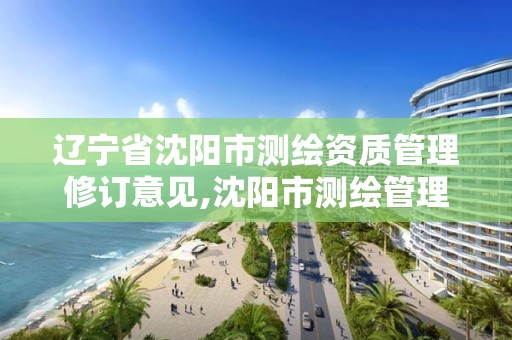 遼寧省沈陽市測繪資質(zhì)管理修訂意見,沈陽市測繪管理辦公室