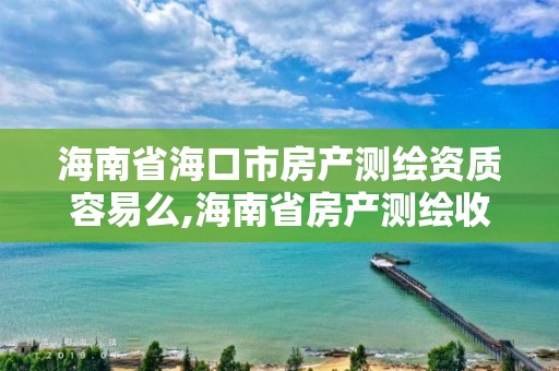 海南省?？谑蟹慨a測繪資質容易么,海南省房產測繪收費標準