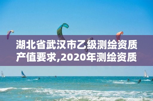 湖北省武漢市乙級測繪資質產值要求,2020年測繪資質乙級需要什么條件