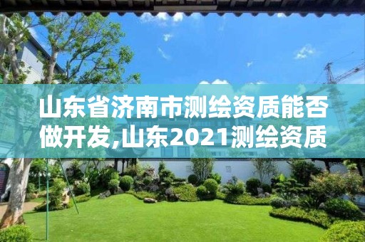 山東省濟南市測繪資質能否做開發,山東2021測繪資質延期公告