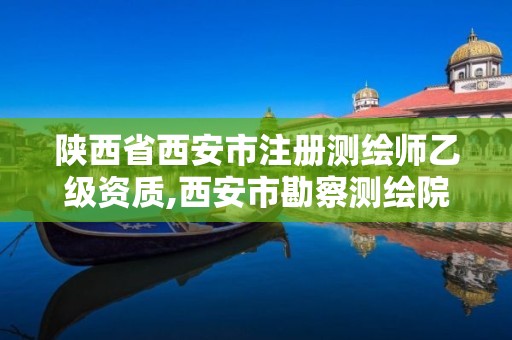 陜西省西安市注冊測繪師乙級資質,西安市勘察測繪院資質等級