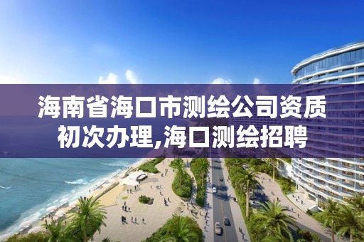 海南省海口市測繪公司資質(zhì)初次辦理,海口測繪招聘