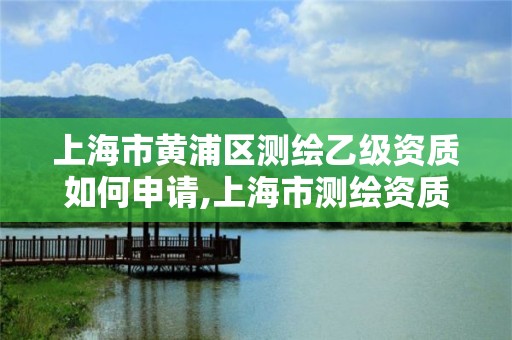 上海市黃浦區測繪乙級資質如何申請,上海市測繪資質單位名單