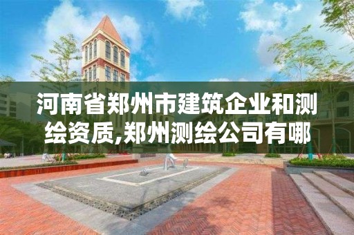 河南省鄭州市建筑企業和測繪資質,鄭州測繪公司有哪些是正規的