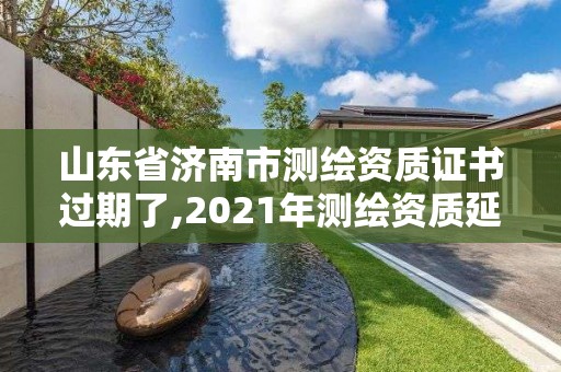 山東省濟南市測繪資質證書過期了,2021年測繪資質延期山東。