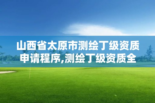 山西省太原市測繪丁級資質申請程序,測繪丁級資質全套申請文件