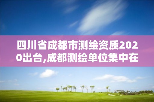 四川省成都市測繪資質(zhì)2020出臺,成都測繪單位集中在哪些地方