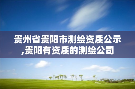 貴州省貴陽市測繪資質(zhì)公示,貴陽有資質(zhì)的測繪公司