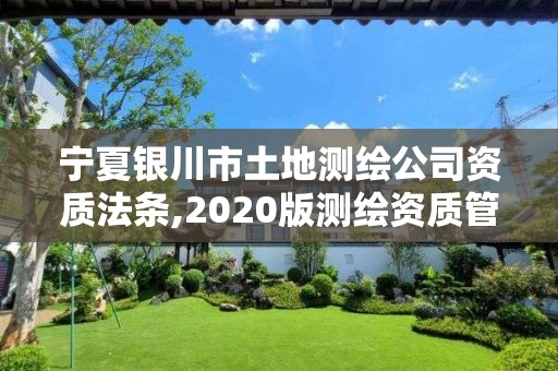 寧夏銀川市土地測繪公司資質法條,2020版測繪資質管理辦法草案