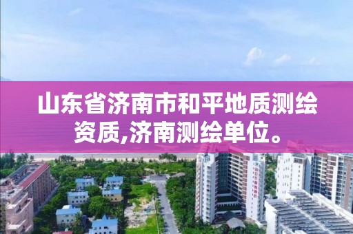 山東省濟南市和平地質測繪資質,濟南測繪單位。