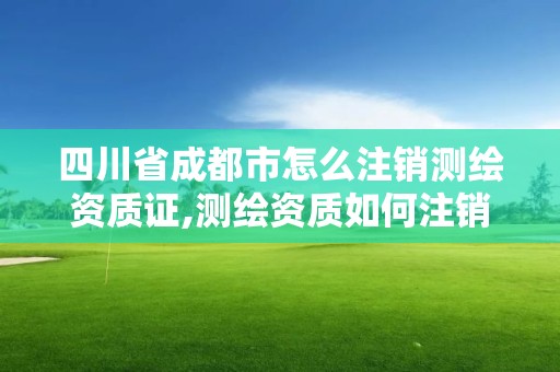 四川省成都市怎么注銷測繪資質證,測繪資質如何注銷