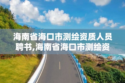 海南省海口市測繪資質人員聘書,海南省海口市測繪資質人員聘書查詢