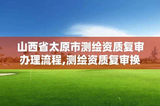 山西省太原市測繪資質復審辦理流程,測繪資質復審換證時間