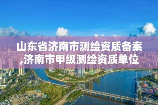 山東省濟南市測繪資質(zhì)備案,濟南市甲級測繪資質(zhì)單位