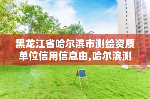 黑龍江省哈爾濱市測繪資質單位信用信息由,哈爾濱測繪局在哪。