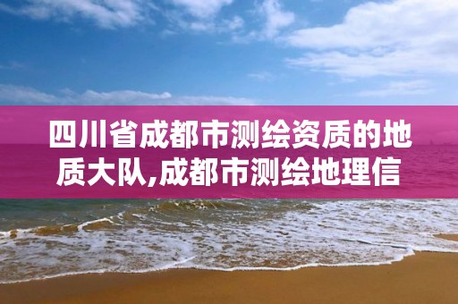 四川省成都市測繪資質的地質大隊,成都市測繪地理信息局