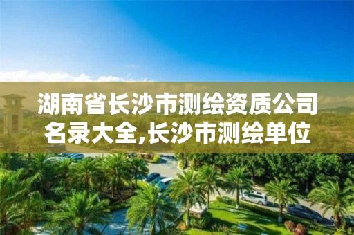 湖南省長沙市測繪資質公司名錄大全,長沙市測繪單位招聘。