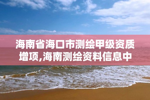 海南省海口市測繪甲級資質增項,海南測繪資料信息中心