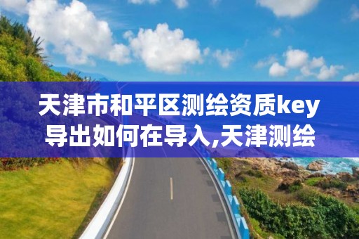 天津市和平區測繪資質key導出如何在導入,天津測繪協會。