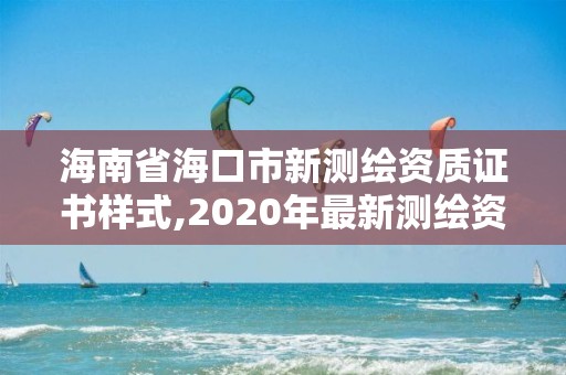 海南省海口市新測繪資質證書樣式,2020年最新測繪資質管理辦法